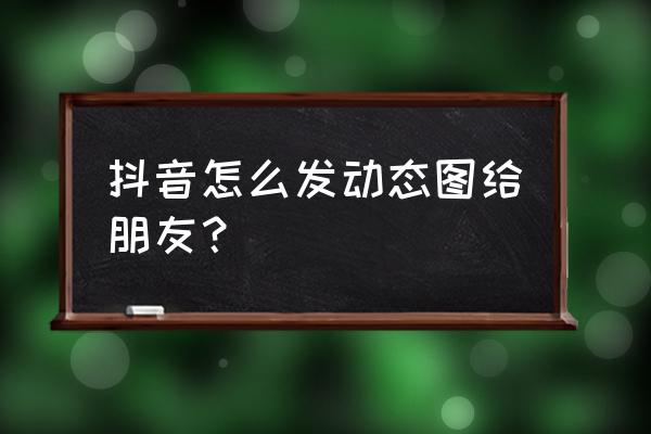 抖音评论的gif图片怎么保存 抖音怎么发动态图给朋友？