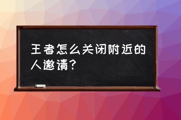 王者荣耀怎么设置不让附近人看到 王者怎么关闭附近的人邀请？