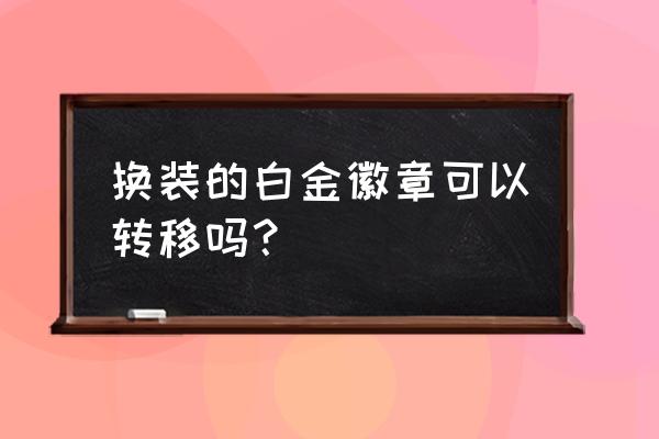 白金徽章转移技巧 换装的白金徽章可以转移吗？