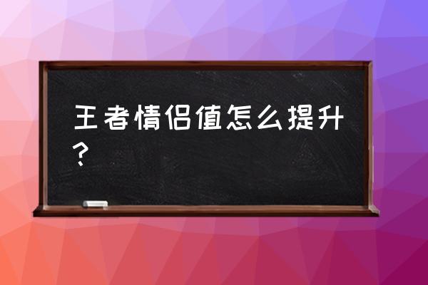 情侣小游戏爱情地图怎么玩 王者情侣值怎么提升？