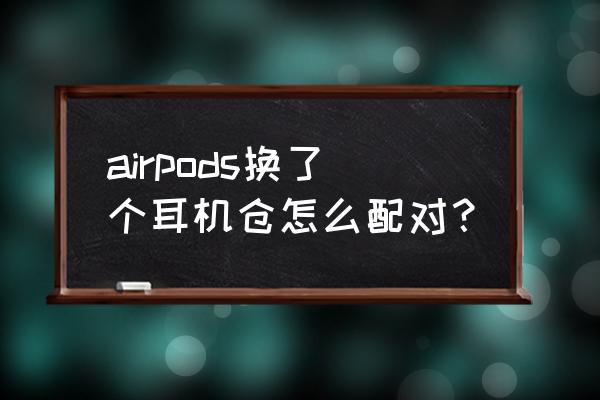 airpods充电仓怎么和耳机配对 airpods换了个耳机仓怎么配对？