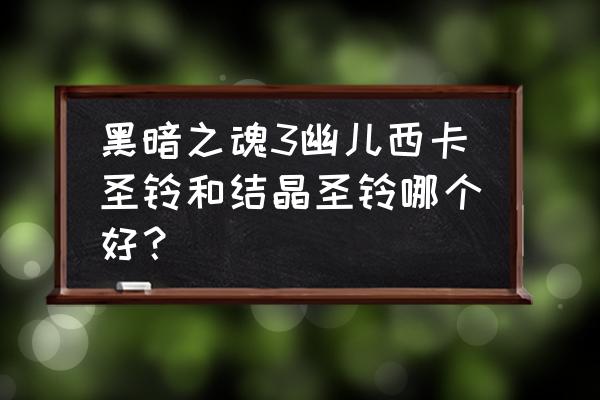 黑暗之魂3最强结晶圣铃升级 黑暗之魂3幽儿西卡圣铃和结晶圣铃哪个好？