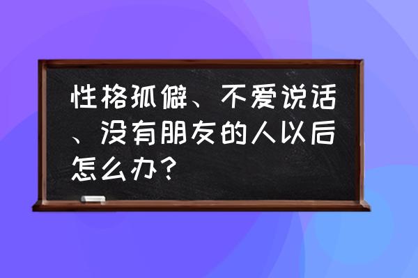 内向不会聊天怎么办 性格孤僻、不爱说话、没有朋友的人以后怎么办？