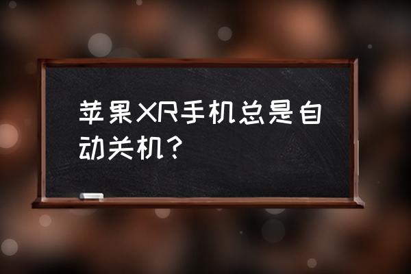 iphonexr怎么用着用着就会关机 苹果XR手机总是自动关机？