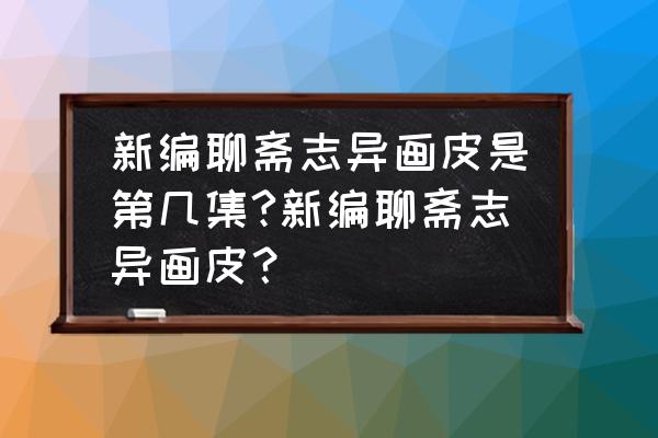 画皮在聊斋的第几集 新编聊斋志异画皮是第几集?新编聊斋志异画皮？