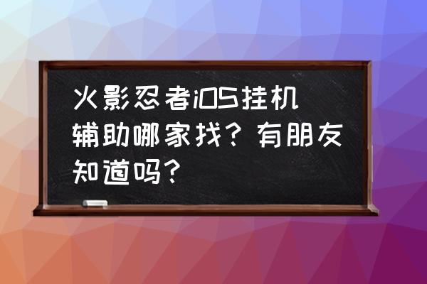 我爱罗怎么免费得到 火影忍者iOS挂机辅助哪家找？有朋友知道吗？