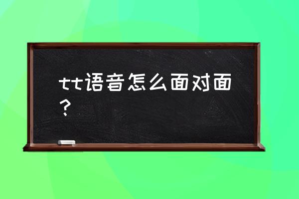 tt语音怎么找回好友 tt语音怎么面对面？