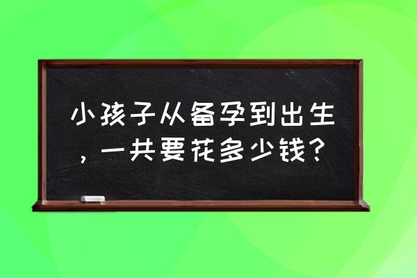 备孕检查都检查什么项目多少钱 小孩子从备孕到出生，一共要花多少钱？