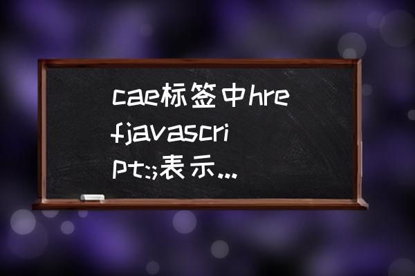 js富文本过滤标签及内容 cae标签中hrefjavascript:;表示什么意思？