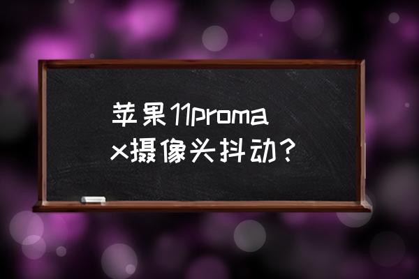 相机抖动为什么会导致图片不清晰 苹果11promax摄像头抖动？