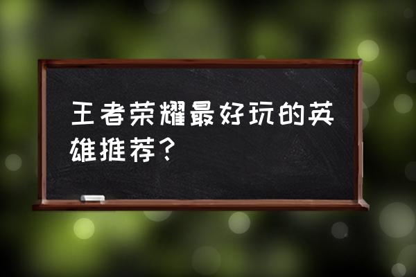 王者荣耀最新版本哪个英雄值得买 王者荣耀最好玩的英雄推荐？