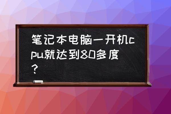 笔记本电脑温度老是高怎么办 笔记本电脑一开机cpu就达到80多度？