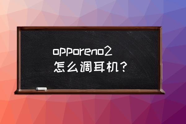 耳机在设置里哪里打开 opporeno2怎么调耳机？