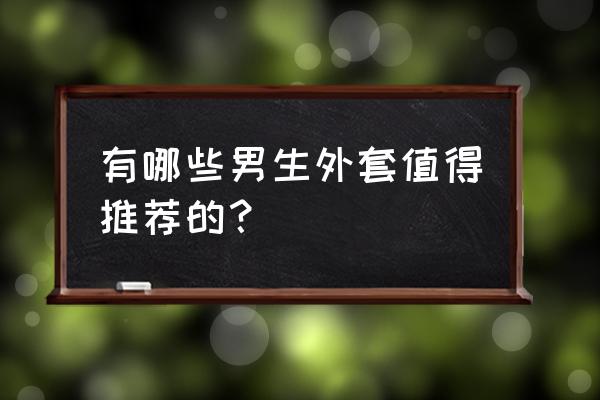 冬季潮人穿搭男生 有哪些男生外套值得推荐的？