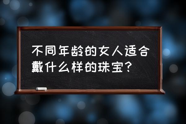 饰品珠宝如何搭配好看女 不同年龄的女人适合戴什么样的珠宝？