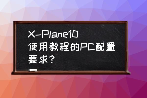 模拟飞行xplane11安装教程 X-Plane10使用教程的PC配置要求？