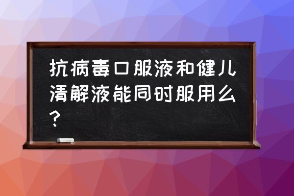 健儿消食口服液搭配什么药 抗病毒口服液和健儿清解液能同时服用么？