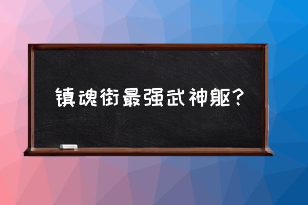 镇魂街武神躯等级怎么搞 镇魂街最强武神躯？