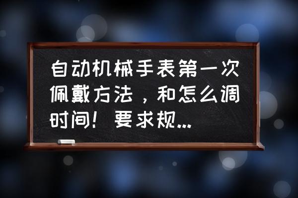 研究生入学考试可以戴机械手表吗 自动机械手表第一次佩戴方法，和怎么调时间！要求规范！还有自动机械怎么如何保养擦拭，表带如何保养擦？