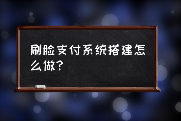 专业刷脸支付管理方案 刷脸支付系统搭建怎么做？