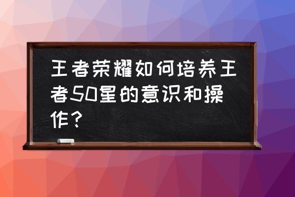 王者荣耀中路技巧和意识 王者荣耀如何培养王者50星的意识和操作？