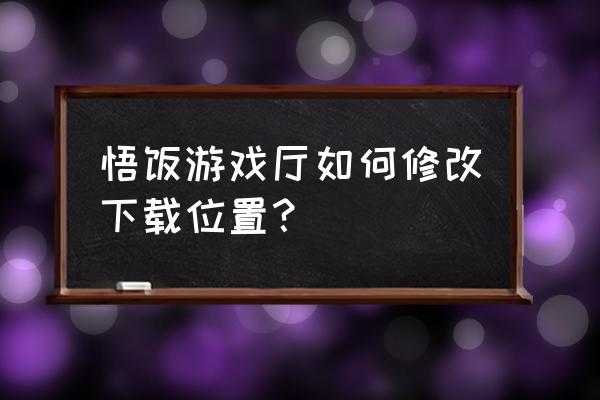 悟饭游戏怎么下载及安装 悟饭游戏厅如何修改下载位置？