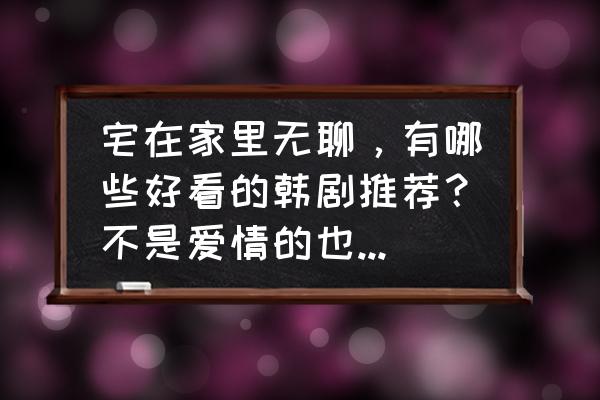 打发时间看的小说言情 宅在家里无聊，有哪些好看的韩剧推荐？不是爱情的也可以哦？