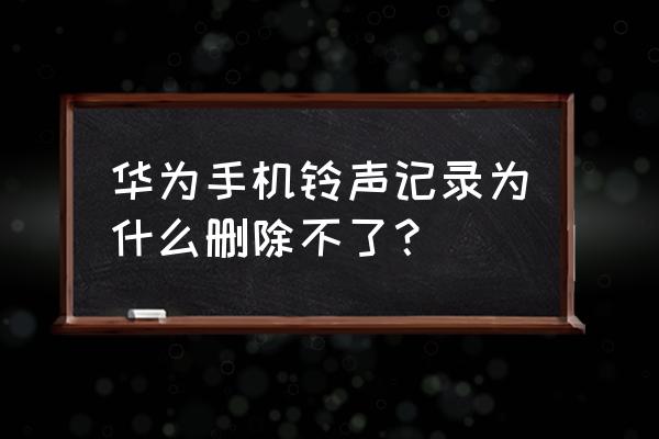 华为手机怎么一键删除信息 华为手机铃声记录为什么删除不了？