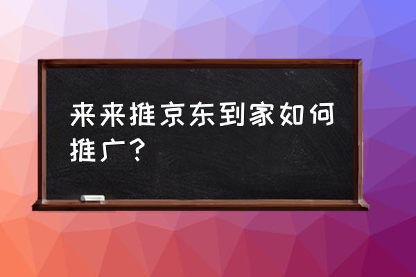 正规推广京东店铺的渠道 来来推京东到家如何推广？