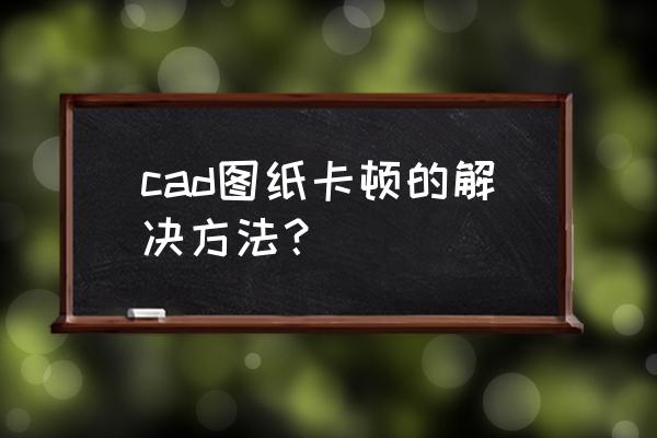 一步一步教画小新 cad图纸卡顿的解决方法？