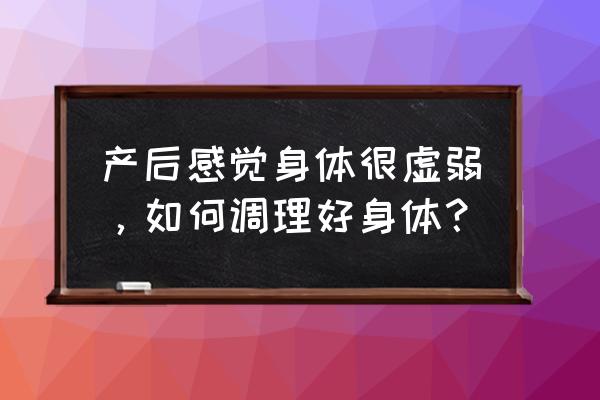 产后吃什么调理身体好 产后感觉身体很虚弱，如何调理好身体？