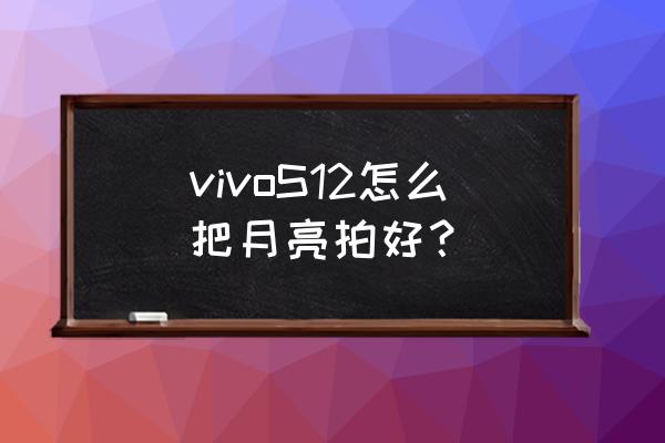 相机拍月亮怎么调节 vivoS12怎么把月亮拍好？