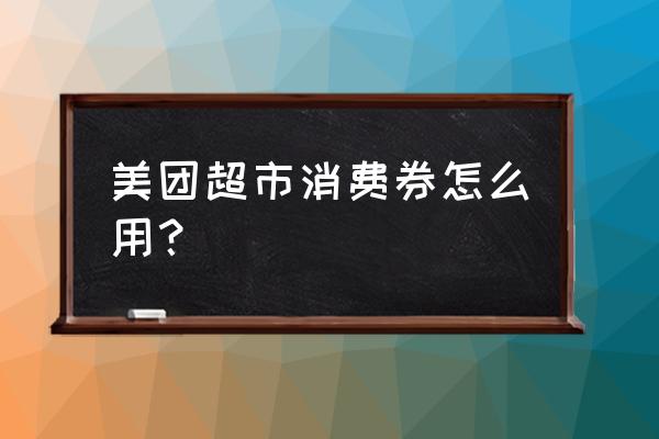 美团外卖天天神券怎么越来越少 美团超市消费券怎么用？