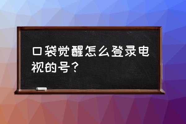 口袋觉醒手游链接 口袋觉醒怎么登录电视的号？