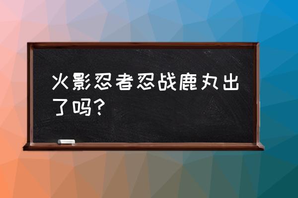 忍战鹿丸上架时间表 火影忍者忍战鹿丸出了吗？