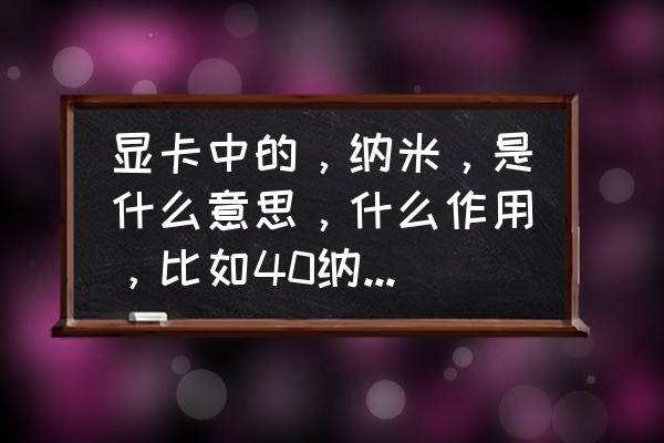 最便宜的16纳米显卡 显卡中的，纳米，是什么意思，什么作用，比如40纳米50纳米，什么意思，什么作用？