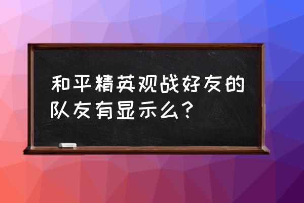 和平精英中怎么观战好友 和平精英观战好友的队友有显示么？