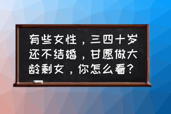 大龄女青年不想找对象怎么回事 有些女性，三四十岁还不结婚，甘愿做大龄剩女，你怎么看？