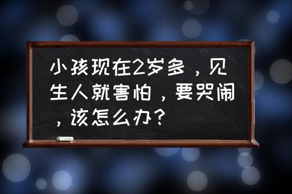 孩子对陌生人总是恐惧怎么办 小孩现在2岁多，见生人就害怕，要哭闹，该怎么办？