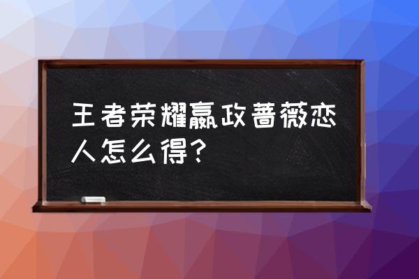 王者荣耀嬴政在哪里找到 王者荣耀嬴政蔷薇恋人怎么得？