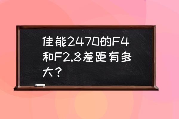 光圈f2.8与f4差几档曝光 佳能2470的F4和F2.8差距有多大？