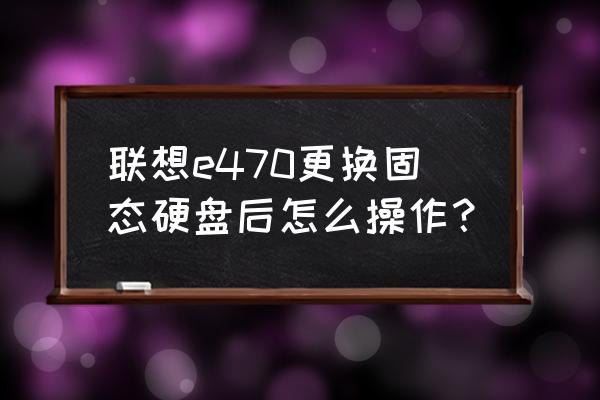 g470加装固态硬盘后怎么重装系统 联想e470更换固态硬盘后怎么操作？