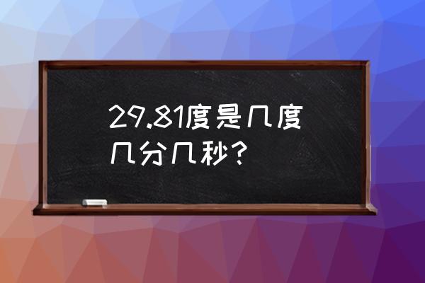 几度几分几秒是怎么换算的 29.81度是几度几分几秒？