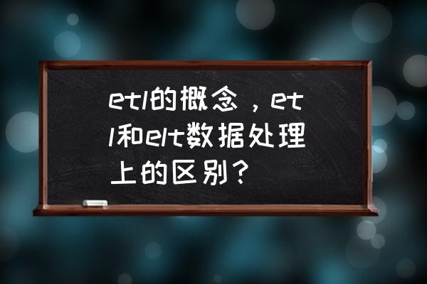 目前常用的etl工具有哪些 etl的概念，etl和elt数据处理上的区别？