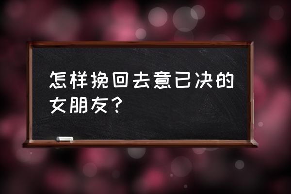 失恋了用什么办法挽回他 怎样挽回去意已决的女朋友？