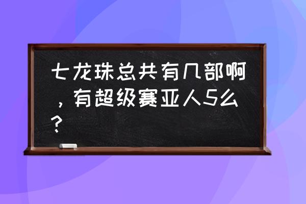 七龙珠出现的所有龙珠 七龙珠总共有几部啊，有超级赛亚人5么？