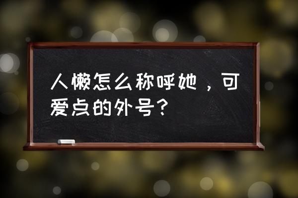 做一只慵懒的猫语录 人懒怎么称呼她，可爱点的外号？