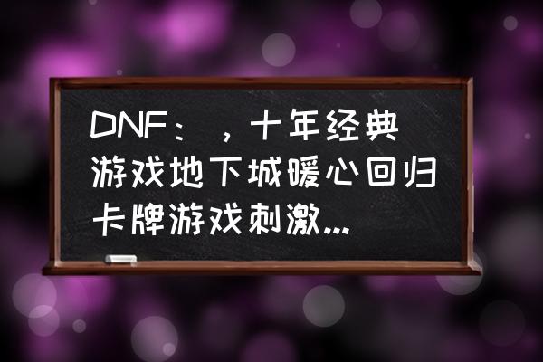 艾米莉亚攻略 DNF：，十年经典游戏地下城暖心回归卡牌游戏刺激你会玩吗？