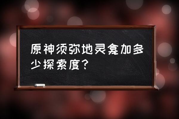 须弥地图探索度怎么提升 原神须弥地灵龛加多少探索度？