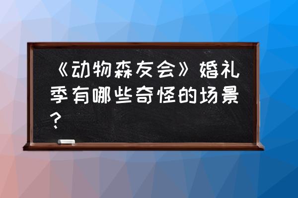 动森如何获得婚礼系列家具 《动物森友会》婚礼季有哪些奇怪的场景？